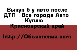 Выкуп б/у авто после ДТП - Все города Авто » Куплю   . Красноярский край